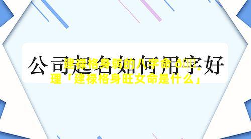 建禄格身弱的八字命 🕸 理「建禄格身旺女命是什么」